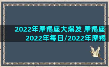 2022年摩羯座大爆发 摩羯座2022年每日/2022年摩羯座大爆发 摩羯座2022年每日-我的网站